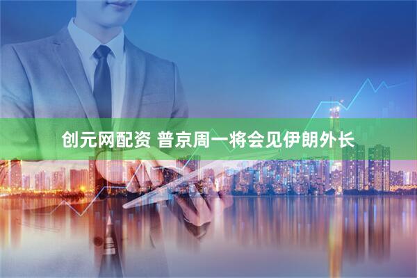 创元网配资 普京周一将会见伊朗外长