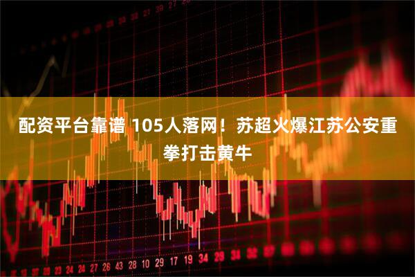 配资平台靠谱 105人落网！苏超火爆江苏公安重拳打击黄牛