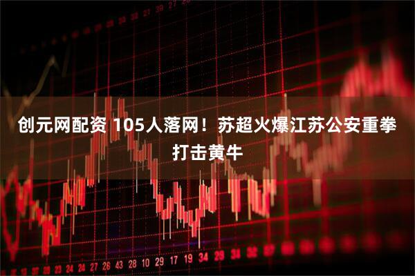 创元网配资 105人落网！苏超火爆江苏公安重拳打击黄牛