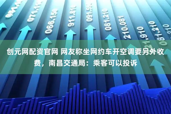 创元网配资官网 网友称坐网约车开空调要另外收费，南昌交通局：乘客可以投诉