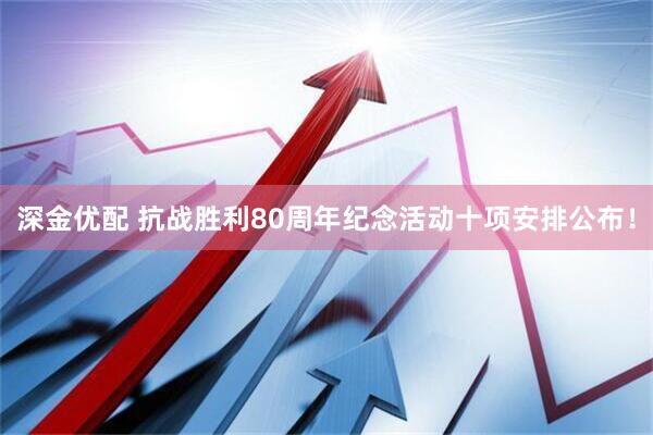 深金优配 抗战胜利80周年纪念活动十项安排公布！