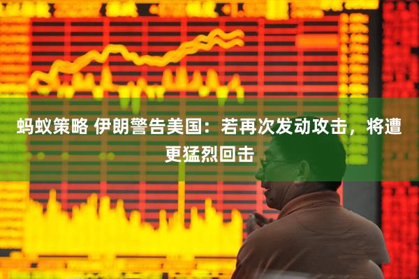蚂蚁策略 伊朗警告美国：若再次发动攻击，将遭更猛烈回击