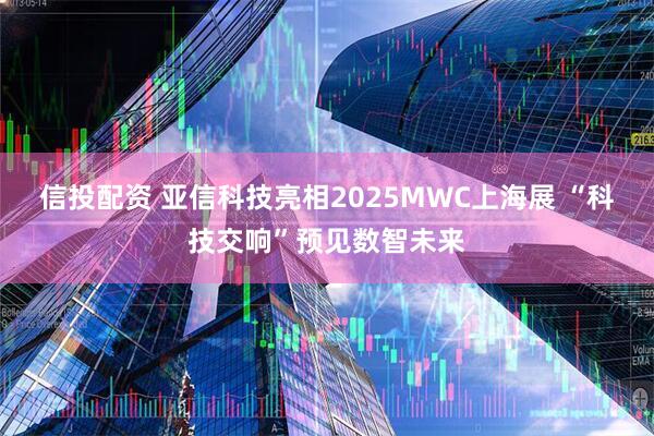 信投配资 亚信科技亮相2025MWC上海展 “科技交响”预见数智未来