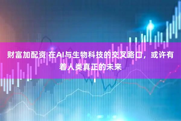 财富加配资 在AI与生物科技的交叉路口，或许有着人类真正的未来
