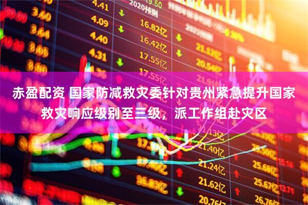 赤盈配资 国家防减救灾委针对贵州紧急提升国家救灾响应级别至三级，派工作组赴灾区