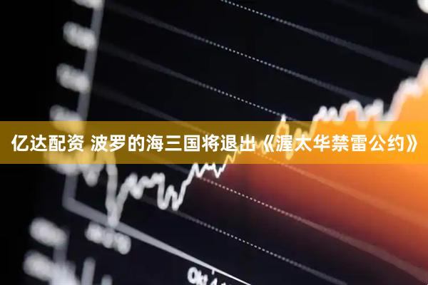 亿达配资 波罗的海三国将退出《渥太华禁雷公约》