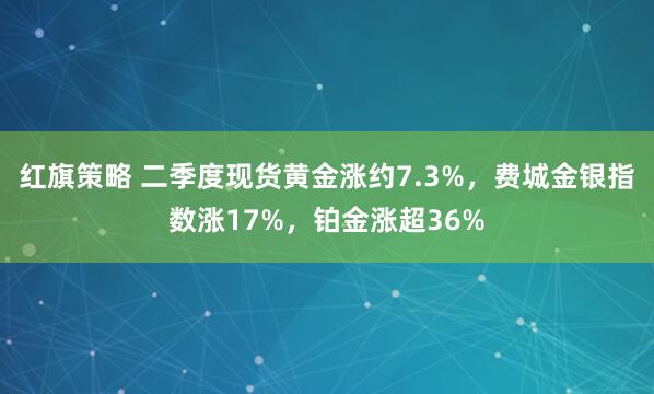 红旗策略 二季度现货黄金涨约7.3%，费城金银指数涨17%，铂金涨超36%