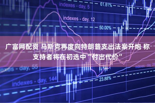 广富网配资 马斯克再度向特朗普支出法案开炮 称支持者将在初选中“付出代价”
