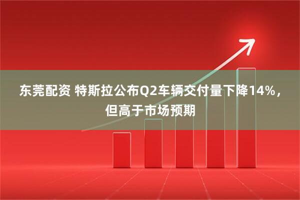 东莞配资 特斯拉公布Q2车辆交付量下降14%，但高于市场预期