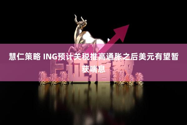 慧仁策略 ING预计关税推高通胀之后美元有望暂获喘息