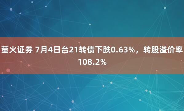 萤火证券 7月4日台21转债下跌0.63%，转股溢价率108.2%