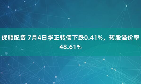 保顺配资 7月4日华正转债下跌0.41%，转股溢价率48.61%