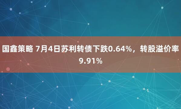 国鑫策略 7月4日苏利转债下跌0.64%，转股溢价率9.91%