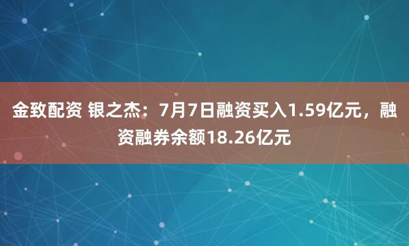 金致配资 银之杰：7月7日融资买入1.59亿元，融资融券余额18.26亿元