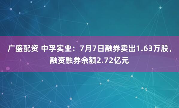 广盛配资 中孚实业：7月7日融券卖出1.63万股，融资融券余额2.72亿元
