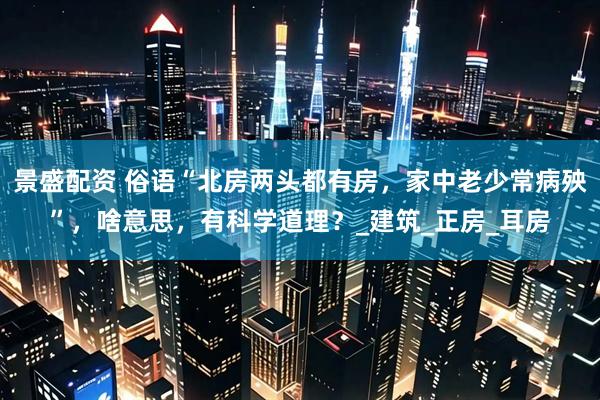 景盛配资 俗语“北房两头都有房，家中老少常病殃”，啥意思，有科学道理？_建筑_正房_耳房