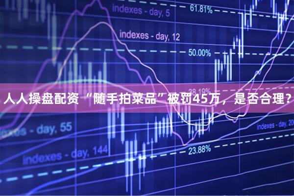 人人操盘配资 “随手拍菜品”被罚45万，是否合理？