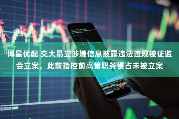 博星优配 交大昂立涉嫌信息披露违法违规被证监会立案，此前指控前高管职务侵占未被立案