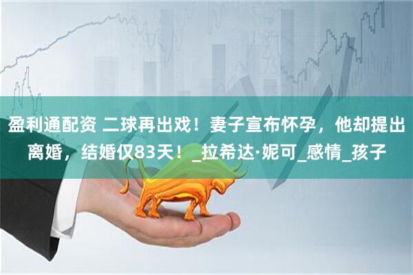 盈利通配资 二球再出戏！妻子宣布怀孕，他却提出离婚，结婚仅83天！_拉希达·妮可_感情_孩子