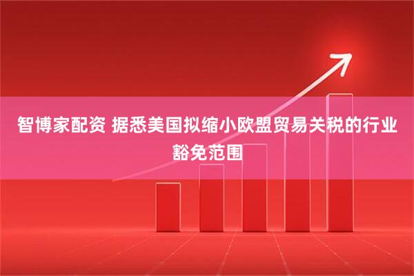 智博家配资 据悉美国拟缩小欧盟贸易关税的行业豁免范围