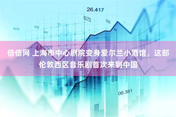 倍倍网 上海市中心剧院变身爱尔兰小酒馆，这部伦敦西区音乐剧首次来到中国