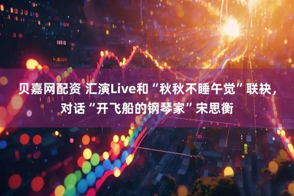 贝嘉网配资 汇演Live和“秋秋不睡午觉”联袂，对话“开飞船的钢琴家”宋思衡