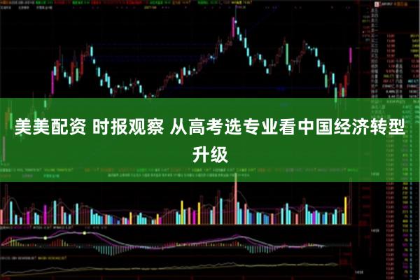 美美配资 时报观察 从高考选专业看中国经济转型升级