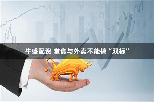 牛盛配资 堂食与外卖不能搞“双标”
