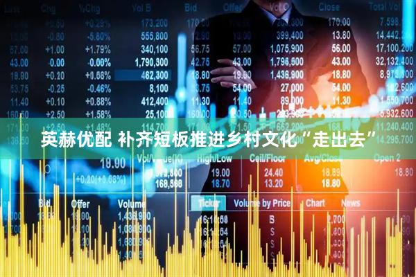 英赫优配 补齐短板推进乡村文化“走出去”