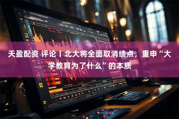 天盈配资 评论丨北大将全面取消绩点，重申“大学教育为了什么”的本质