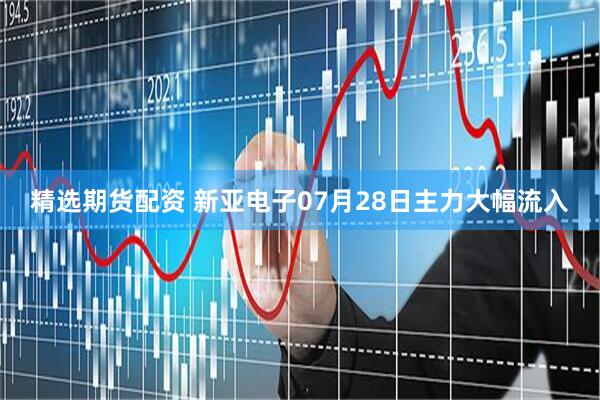 精选期货配资 新亚电子07月28日主力大幅流入
