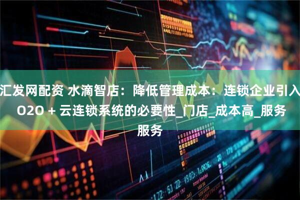汇发网配资 水滴智店：降低管理成本：连锁企业引入 O2O + 云连锁系统的必要性_门店_成本高_服务
