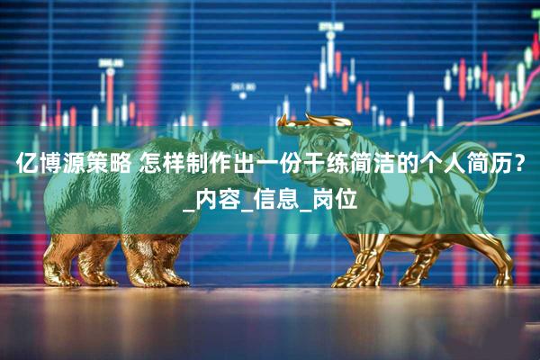 亿博源策略 怎样制作出一份干练简洁的个人简历？_内容_信息_岗位