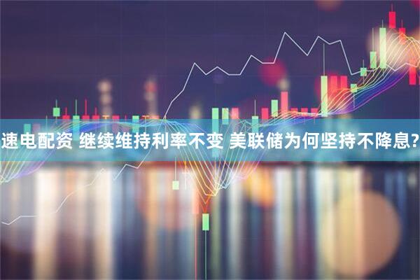 速电配资 继续维持利率不变 美联储为何坚持不降息?