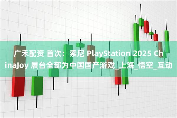 广禾配资 首次：索尼 PlayStation 2025 ChinaJoy 展台全部为中国国产游戏_上海_悟空_互动