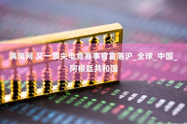 满瑞网 又一顶尖电竞赛事官宣落沪_全球_中国_阿根廷共和国