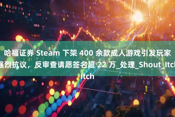 哈福证券 Steam 下架 400 余款成人游戏引发玩家强烈抗议，反审查请愿签名超 22 万_处理_Shout_Itch