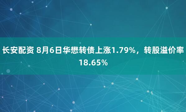 长安配资 8月6日华懋转债上涨1.79%，转股溢价率18.65%