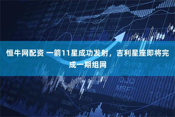 恒牛网配资 一箭11星成功发射，吉利星座即将完成一期组网