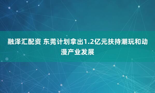 融泽汇配资 东莞计划拿出1.2亿元扶持潮玩和动漫产业发展