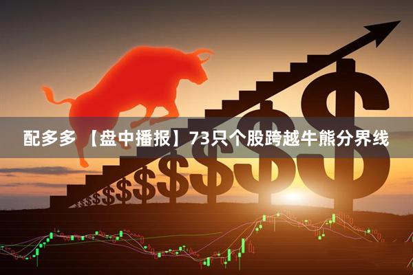 配多多 【盘中播报】73只个股跨越牛熊分界线