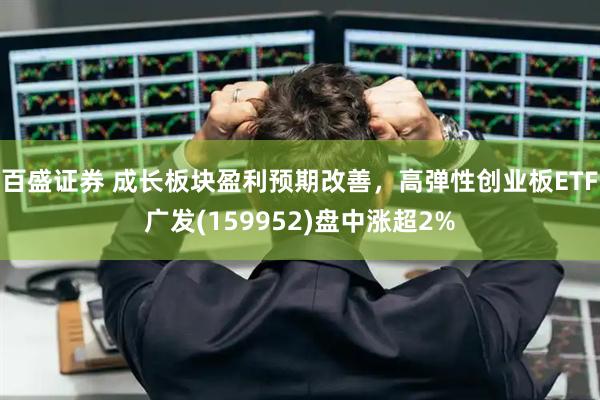 百盛证券 成长板块盈利预期改善，高弹性创业板ETF广发(159952)盘中涨超2%