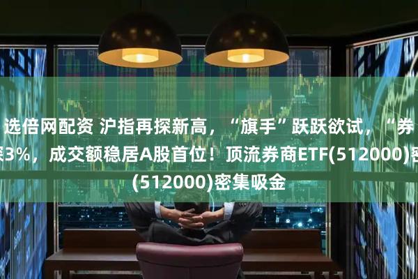 选倍网配资 沪指再探新高，“旗手”跃跃欲试，“券茅”上探3%，成交额稳居A股首位！顶流券商ETF(512000)密集吸金